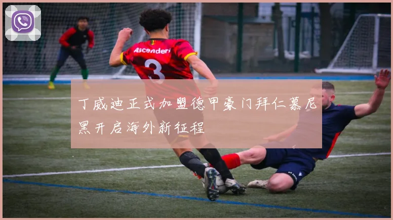 丁威迪正式加盟德甲豪门拜仁慕尼黑开启海外新征程