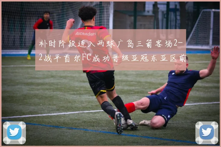 补时阶段连入两球广岛三箭客场2-2战平首尔FC成功晋级亚冠东亚区前四