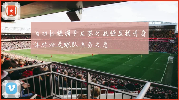 马祖拉强调季后赛对抗强度提升身体对抗是球队当务之急