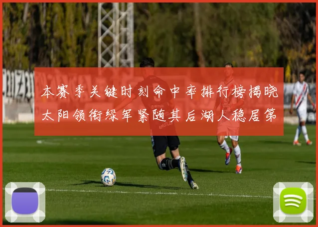 本赛季关键时刻命中率排行榜揭晓太阳领衔绿军紧随其后湖人稳居第五位