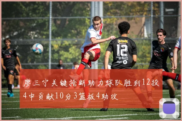 廖三宁关键抢断助力球队胜利12投4中贡献10分3篮板4助攻