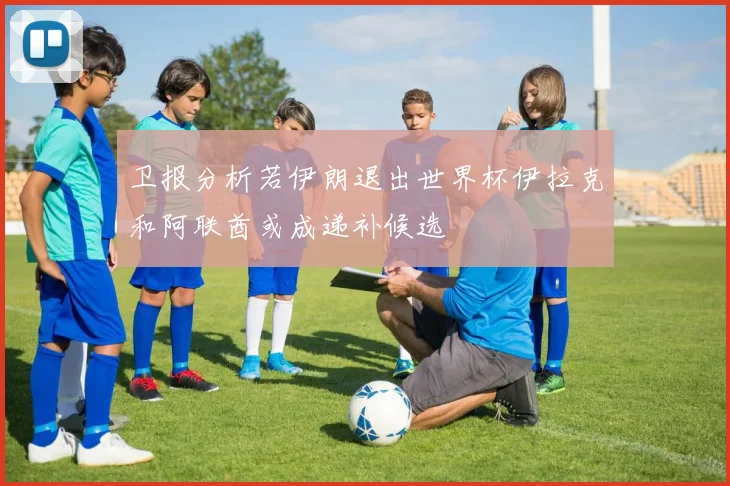 卫报分析若伊朗退出世界杯伊拉克和阿联酋或成递补候选