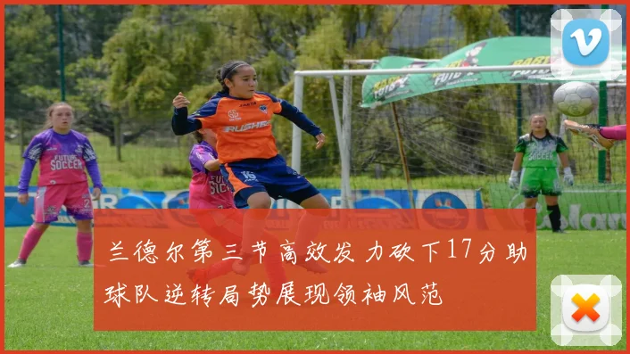 兰德尔第三节高效发力砍下17分助球队逆转局势展现领袖风范