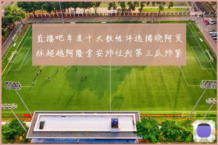 直播吧年度十大教练评选揭晓阿莫林超越阿隆索安帅位列第三瓜帅紧随其后