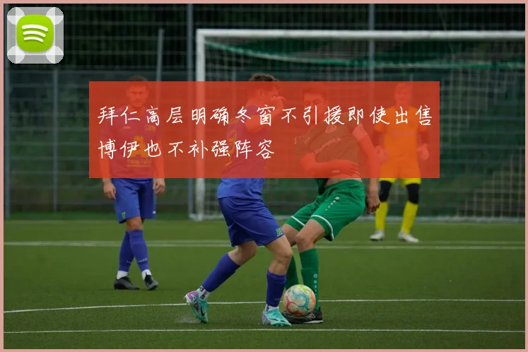 拜仁高层明确冬窗不引援即使出售博伊也不补强阵容