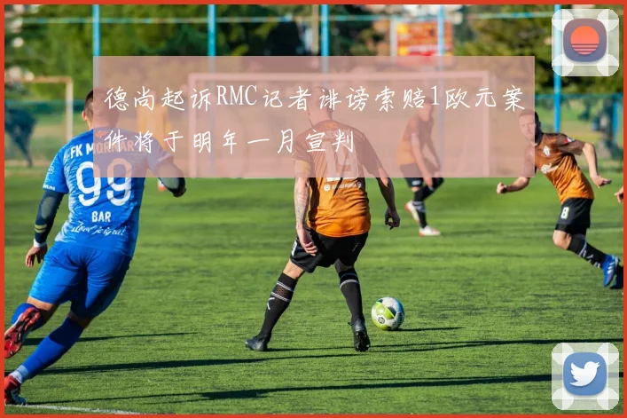 德尚起诉RMC记者诽谤索赔1欧元案件将于明年一月宣判