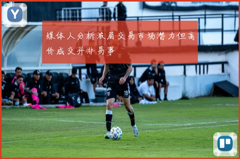 媒体人分析浓眉交易市场潜力但高价成交并非易事