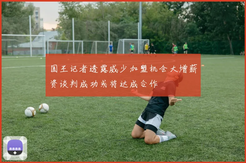 国王记者透露威少加盟机会大增薪资谈判成功或将达成合作