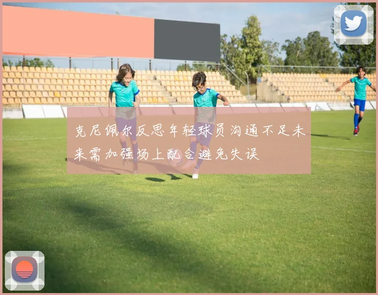 克尼佩尔反思年轻球员沟通不足未来需加强场上配合避免失误