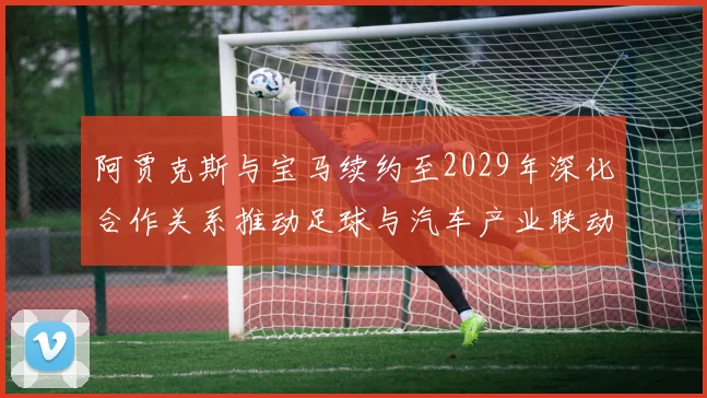 阿贾克斯与宝马续约至2029年深化合作关系推动足球与汽车产业联动