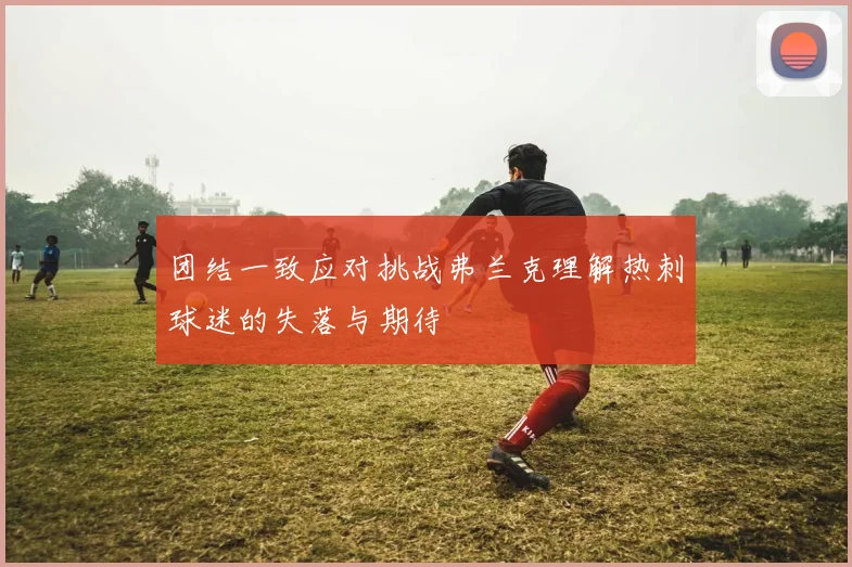 团结一致应对挑战弗兰克理解热刺球迷的失落与期待