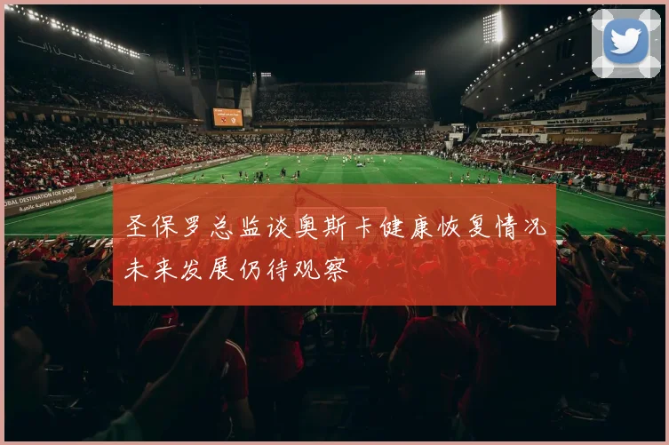 圣保罗总监谈奥斯卡健康恢复情况未来发展仍待观察