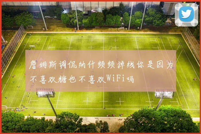 詹姆斯调侃纳什频频掉线你是因为不喜欢糖也不喜欢WiFi吗