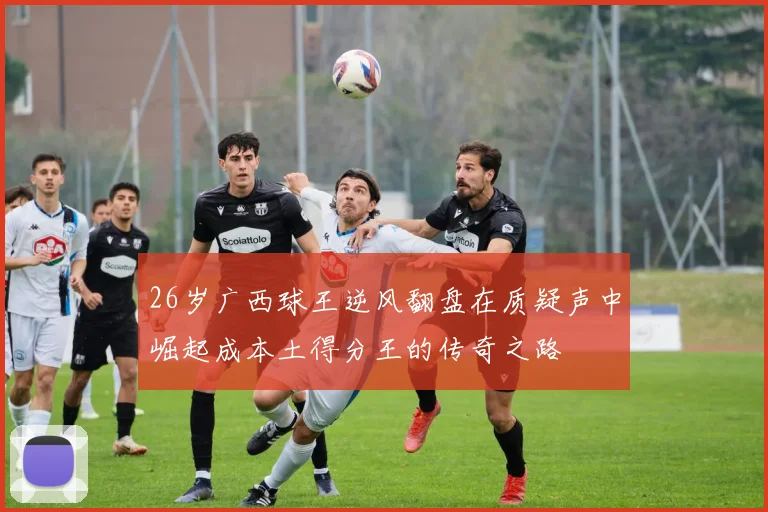 26岁广西球王逆风翻盘在质疑声中崛起成本土得分王的传奇之路