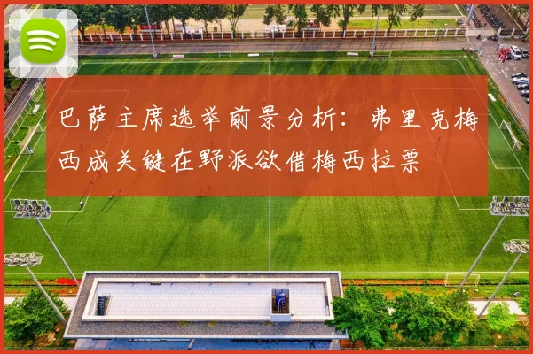 巴萨主席选举前景分析：弗里克梅西成关键在野派欲借梅西拉票