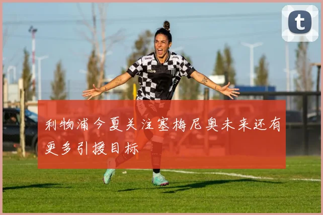 利物浦今夏关注塞梅尼奥未来还有更多引援目标