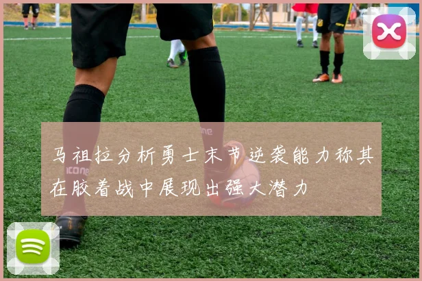 马祖拉分析勇士末节逆袭能力称其在胶着战中展现出强大潜力