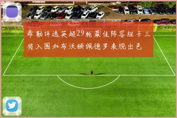 希勒评选英超29轮最佳阵容纽卡三将入围加布沃顿佩德罗表现出色