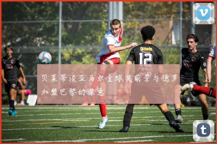 贝莱蒂谈亚马尔金球奖前景与德罗加盟巴黎的深意