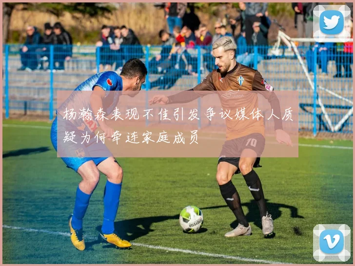 杨瀚森表现不佳引发争议媒体人质疑为何牵连家庭成员