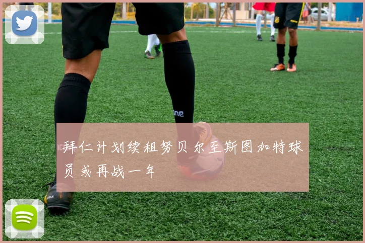 拜仁计划续租努贝尔至斯图加特球员或再战一年