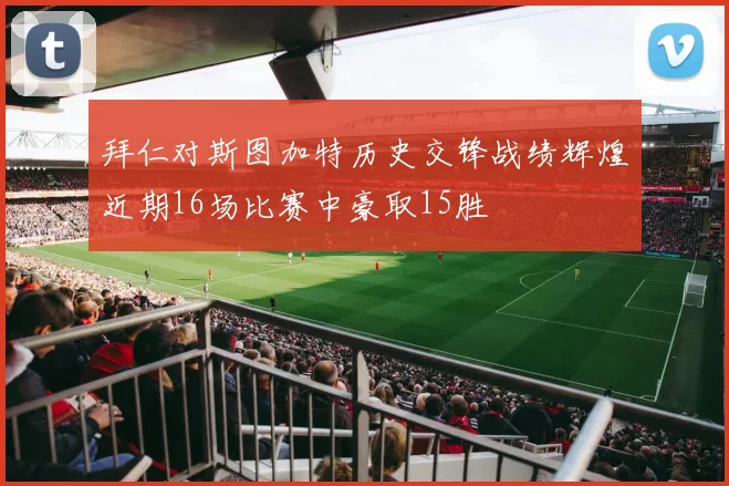拜仁对斯图加特历史交锋战绩辉煌近期16场比赛中豪取15胜