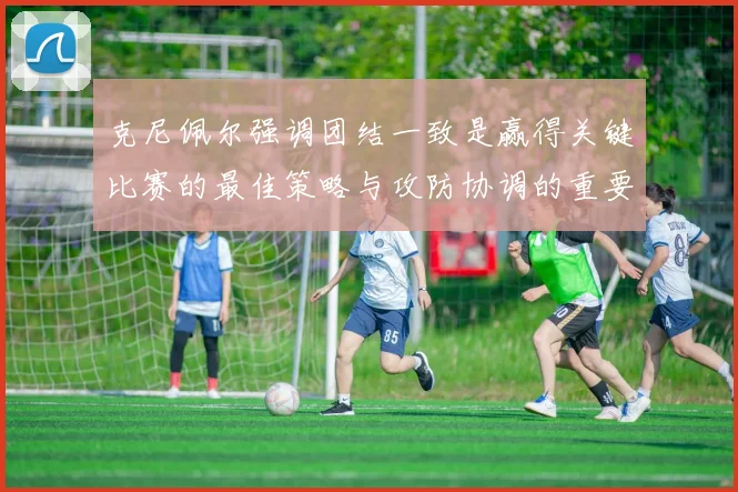 克尼佩尔强调团结一致是赢得关键比赛的最佳策略与攻防协调的重要性