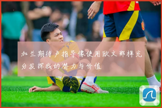 加兰期待卢指导像使用欧文那样充分发挥我的潜力与价值