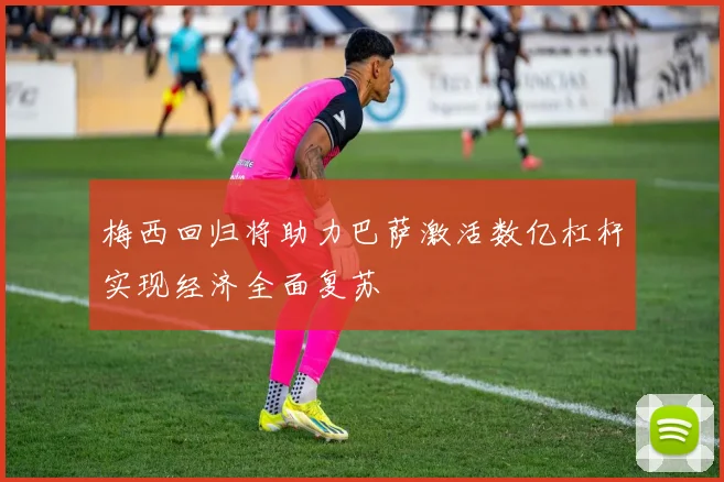 梅西回归将助力巴萨激活数亿杠杆实现经济全面复苏