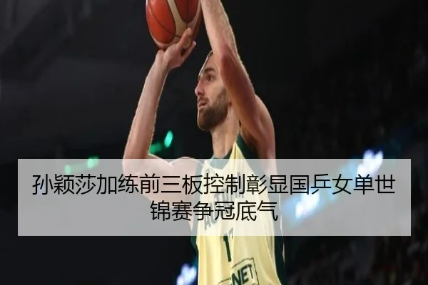 孙颖莎加练前三板控制彰显国乒女单世锦赛争冠底气 | 18LUCKSPORTS